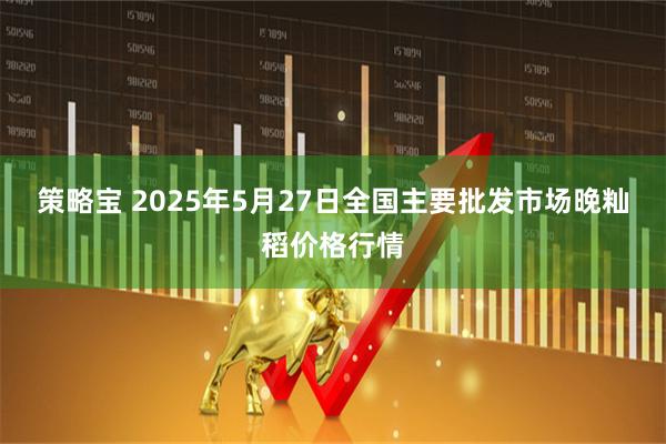 策略宝 2025年5月27日全国主要批发市场晚籼稻价格行情