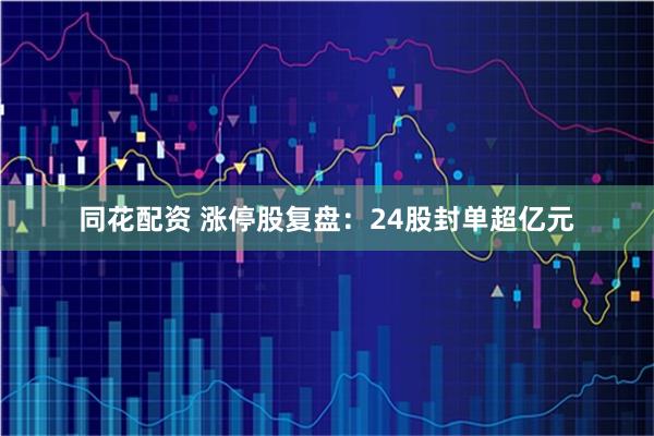 同花配资 涨停股复盘：24股封单超亿元