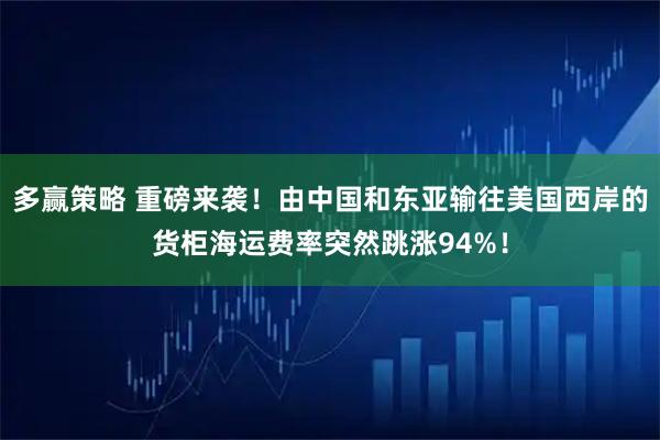 多赢策略 重磅来袭！由中国和东亚输往美国西岸的货柜海运费率突然跳涨94%！