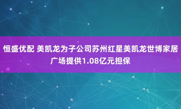 恒盛优配 美凯龙为子公司苏州红星美凯龙世博家居广场提供1.08亿元担保