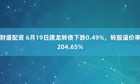 财盛配资 6月19日建龙转债下跌0.49%，转股溢价率204.65%