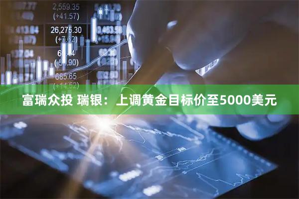 富瑞众投 瑞银：上调黄金目标价至5000美元