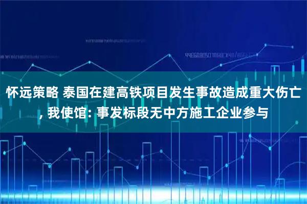 怀远策略 泰国在建高铁项目发生事故造成重大伤亡, 我使馆: 事发标段无中方施工企业参与