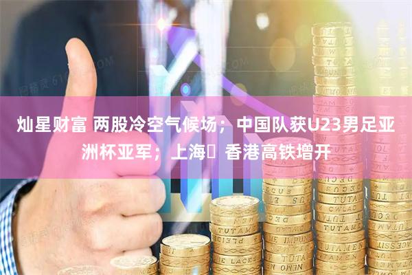 灿星财富 两股冷空气候场；中国队获U23男足亚洲杯亚军；上海⇄香港高铁增开