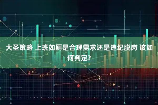 大圣策略 上班如厕是合理需求还是违纪脱岗 该如何判定?
