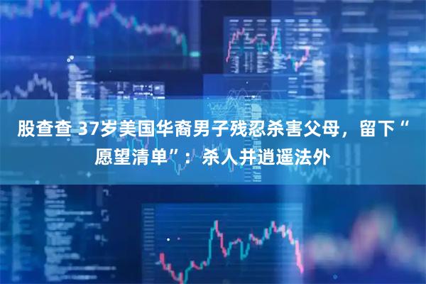 股查查 37岁美国华裔男子残忍杀害父母，留下“愿望清单”：杀人并逍遥法外