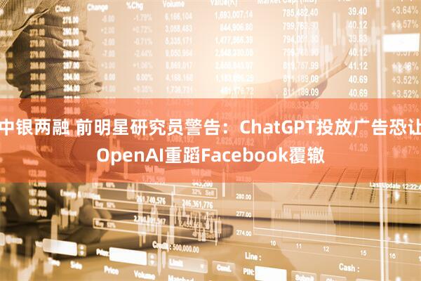 中银两融 前明星研究员警告：ChatGPT投放广告恐让OpenAI重蹈Facebook覆辙