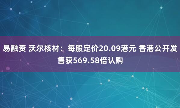 易融资 沃尔核材：每股定价20.09港元 香港公开发售获569.58倍认购