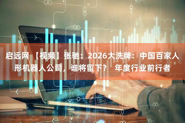 启远网 【视频】张驰：2026大洗牌：中国百家人形机器人公司，谁将留下？  年度行业前行者