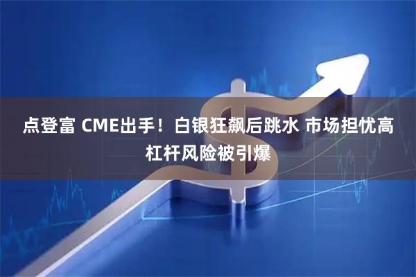 点登富 CME出手！白银狂飙后跳水 市场担忧高杠杆风险被引爆