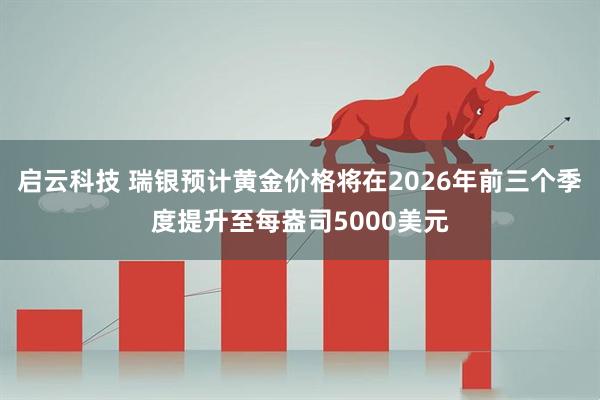 启云科技 瑞银预计黄金价格将在2026年前三个季度提升至每盎司5000美元