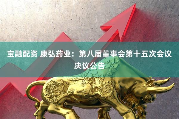 宝融配资 康弘药业：第八届董事会第十五次会议决议公告