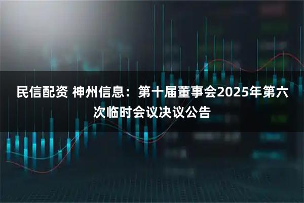 民信配资 神州信息：第十届董事会2025年第六次临时会议决议公告