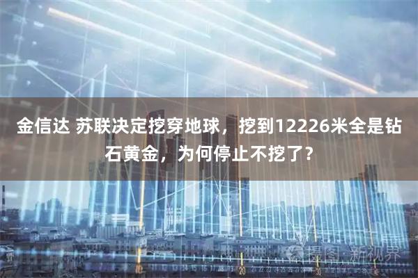 金信达 苏联决定挖穿地球，挖到12226米全是钻石黄金，为何停止不挖了？