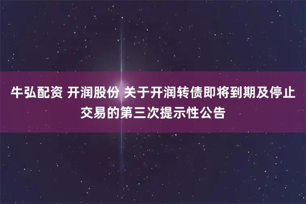 牛弘配资 开润股份 关于开润转债即将到期及停止交易的第三次提示性公告