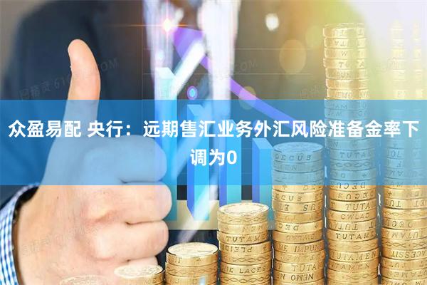 众盈易配 央行：远期售汇业务外汇风险准备金率下调为0