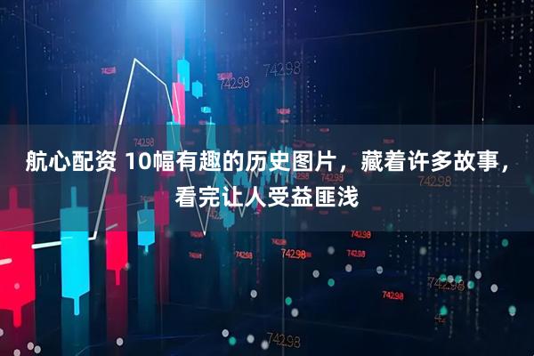 航心配资 10幅有趣的历史图片，藏着许多故事，看完让人受益匪浅