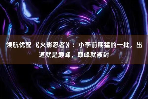 领航优配 《火影忍者》：小李前期猛的一批，出道就是巅峰，巅峰就被封