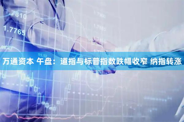 万通资本 午盘：道指与标普指数跌幅收窄 纳指转涨