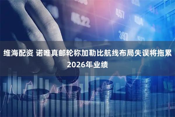 维海配资 诺唯真邮轮称加勒比航线布局失误将拖累2026年业绩