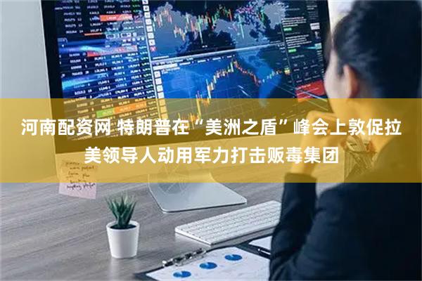 河南配资网 特朗普在“美洲之盾”峰会上敦促拉美领导人动用军力打击贩毒集团