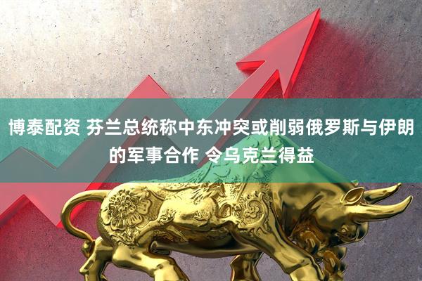 博泰配资 芬兰总统称中东冲突或削弱俄罗斯与伊朗的军事合作 令乌克兰得益