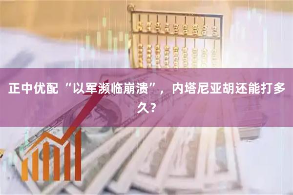 正中优配 “以军濒临崩溃”，内塔尼亚胡还能打多久？