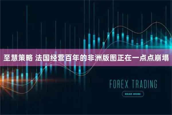 至慧策略 法国经营百年的非洲版图正在一点点崩塌