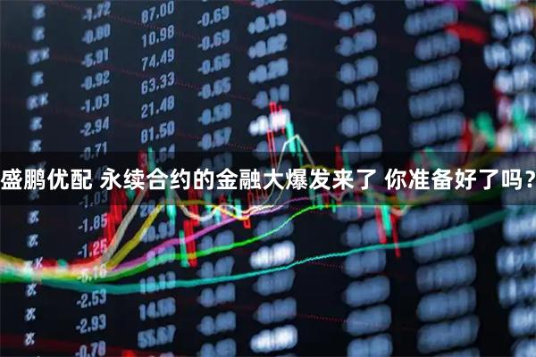 盛鹏优配 永续合约的金融大爆发来了 你准备好了吗？